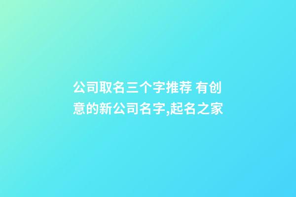 公司取名三个字推荐 有创意的新公司名字,起名之家-第1张-公司起名-玄机派